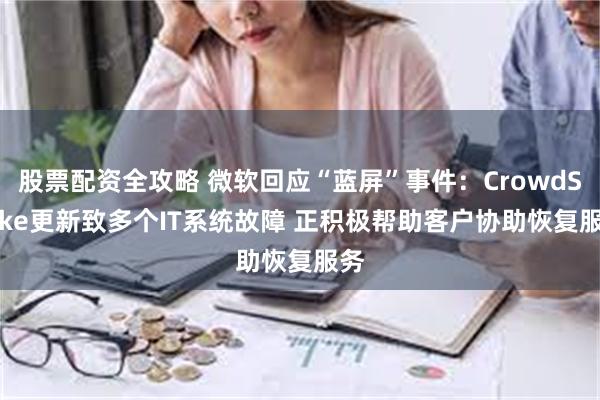 股票配资全攻略 微软回应“蓝屏”事件：CrowdStrike更新致多个IT系统故障 正积极帮助客户协助恢复服务