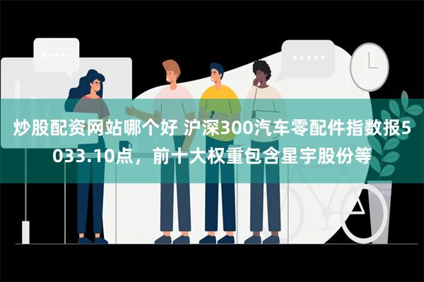 炒股配资网站哪个好 沪深300汽车零配件指数报5033.10点，前十大权重包含星宇股份等