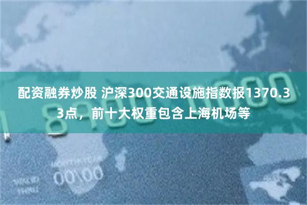 配资融券炒股 沪深300交通设施指数报1370.33点，前十大权重包含上海机场等