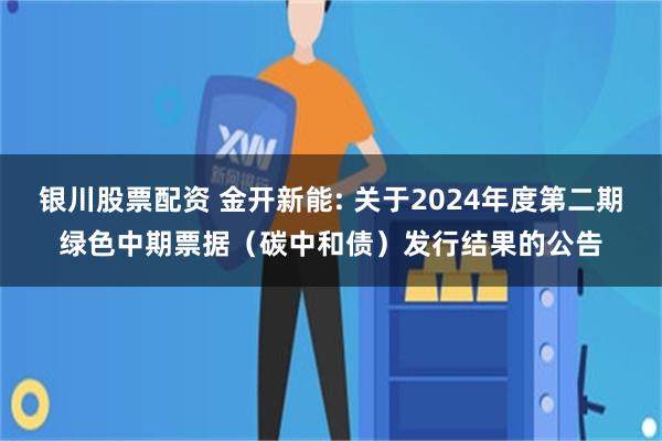 银川股票配资 金开新能: 关于2024年度第二期绿色中期票据（碳中和债）发行结果的公告