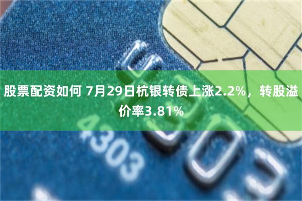 股票配资如何 7月29日杭银转债上涨2.2%，转股溢价率3.81%