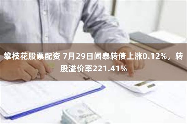 攀枝花股票配资 7月29日闻泰转债上涨0.12%，转股溢价率221.41%