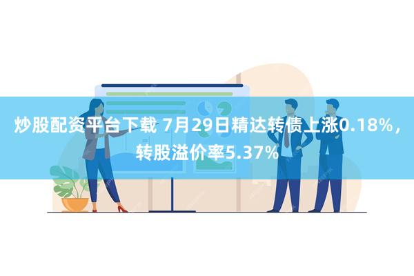 炒股配资平台下载 7月29日精达转债上涨0.18%，转股溢价率5.37%