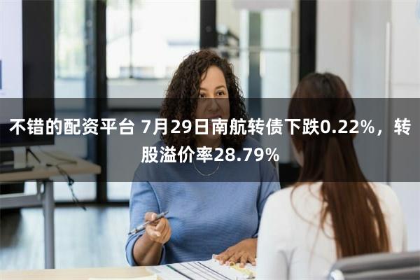 不错的配资平台 7月29日南航转债下跌0.22%，转股溢价率28.79%