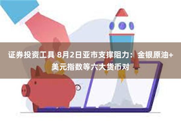 证券投资工具 8月2日亚市支撑阻力：金银原油+美元指数等六大货币对