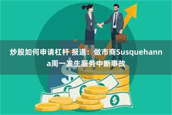 炒股如何申请杠杆 报道：做市商Susquehanna周一发生服务中断事故