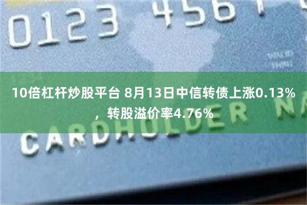 10倍杠杆炒股平台 8月13日中信转债上涨0.13%，转股溢价率4.76%