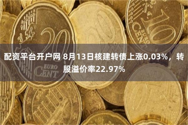 配资平台开户网 8月13日核建转债上涨0.03%，转股溢价率22.97%