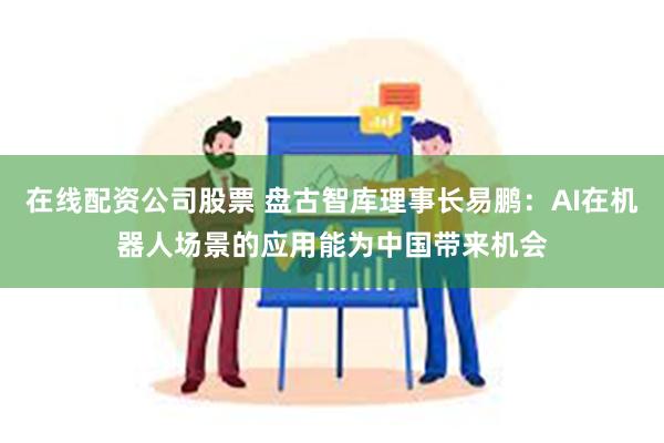 在线配资公司股票 盘古智库理事长易鹏：AI在机器人场景的应用能为中国带来机会