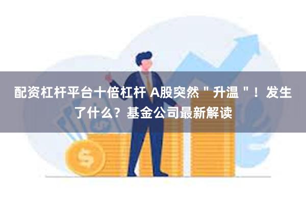 配资杠杆平台十倍杠杆 A股突然＂升温＂！发生了什么？基金公司最新解读