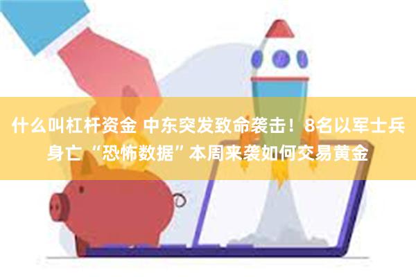 什么叫杠杆资金 中东突发致命袭击！8名以军士兵身亡 “恐怖数据”本周来袭如何交易黄金