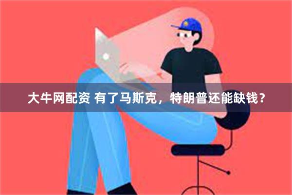 大牛网配资 有了马斯克，特朗普还能缺钱？