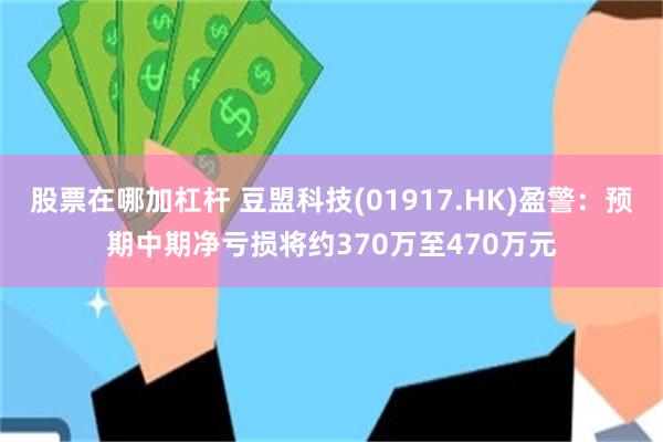 股票在哪加杠杆 豆盟科技(01917.HK)盈警：预期中期净亏损将约370万至470万元