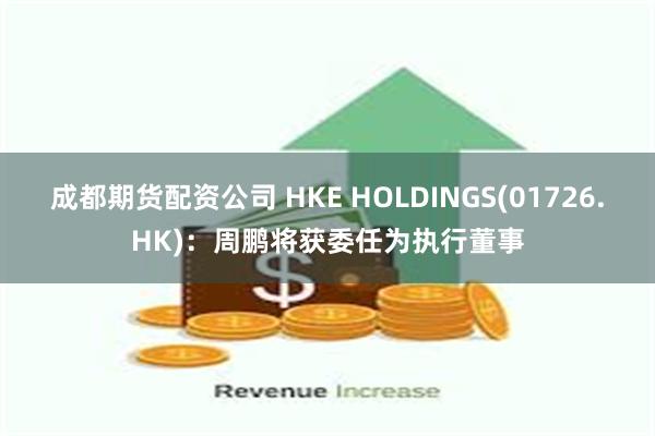 成都期货配资公司 HKE HOLDINGS(01726.HK)：周鹏将获委任为执行董事