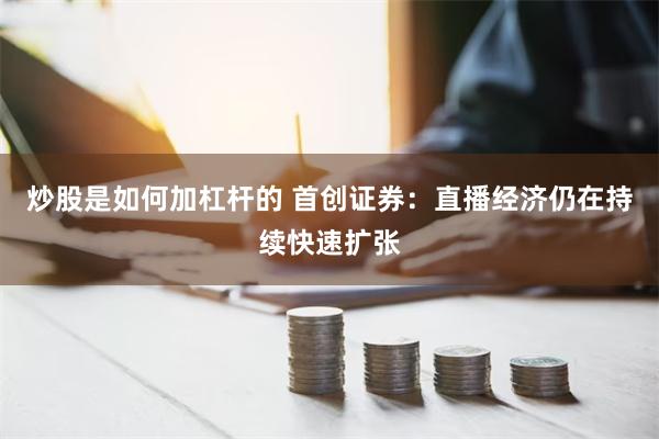 炒股是如何加杠杆的 首创证券：直播经济仍在持续快速扩张