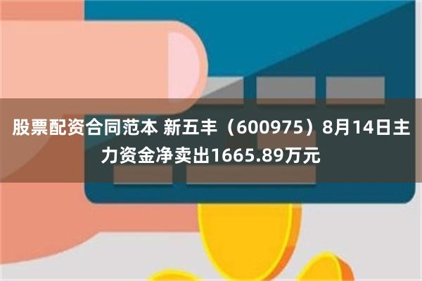 股票配资合同范本 新五丰（600975）8月14日主力资金净卖出1665.89万元