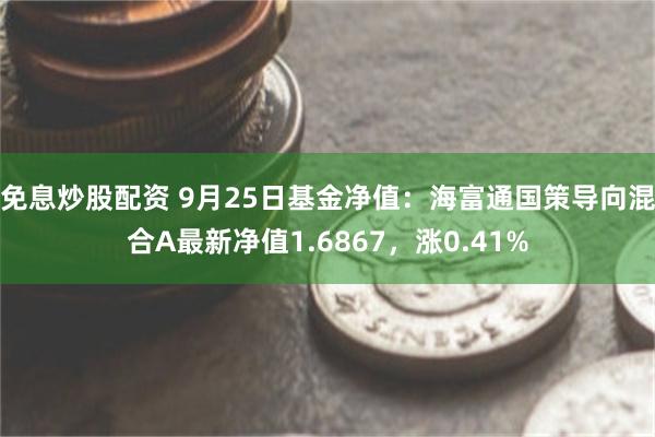 免息炒股配资 9月25日基金净值：海富通国策导向混合A最新净值1.6867，涨0.41%