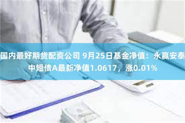 国内最好期货配资公司 9月25日基金净值：永赢安泰中短债A最新净值1.0617，涨0.01%