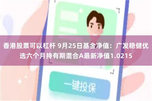 香港股票可以杠杆 9月25日基金净值：广发稳健优选六个月持有期混合A最新净值1.0215