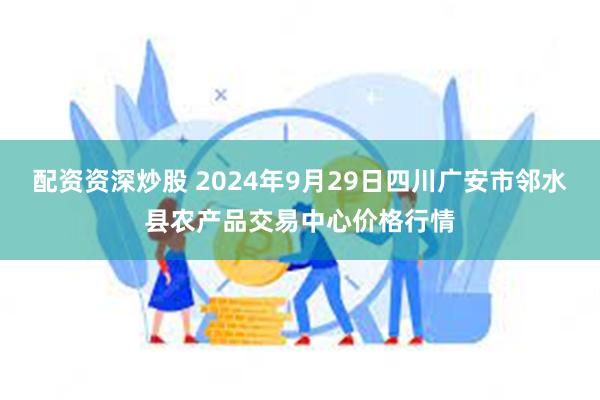 配资资深炒股 2024年9月29日四川广安市邻水县农产品交易中心价格行情