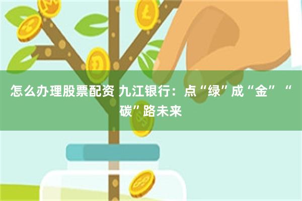 怎么办理股票配资 九江银行：点“绿”成“金” “碳”路未来