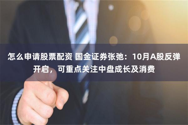 怎么申请股票配资 国金证券张弛：10月A股反弹开启，可重点关注中盘成长及消费