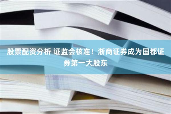 股票配资分析 证监会核准！浙商证券成为国都证券第一大股东