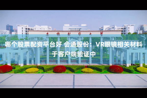 哪个股票配资平台好 会通股份：VR眼镜相关材料于客户端验证中