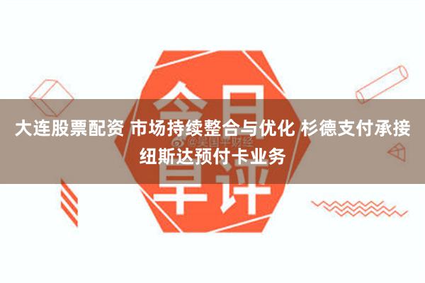 大连股票配资 市场持续整合与优化 杉德支付承接纽斯达预付卡业务