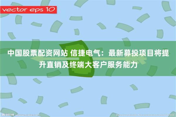 中国股票配资网站 信捷电气：最新募投项目将提升直销及终端大客户服务能力