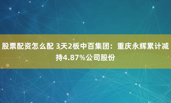 股票配资怎么配 3天2板中百集团：重庆永辉累计减持4.87%公司股份