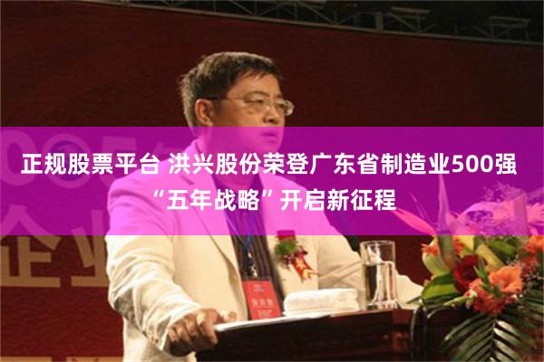 正规股票平台 洪兴股份荣登广东省制造业500强 “五年战略”开启新征程