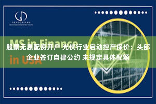 股票无息配资开户 光伏行业启动控产保价：头部企业签订自律公约 未规定具体配额