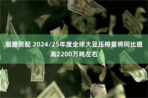 股票资配 2024/25年度全球大豆压榨量将同比提高2200万吨左右