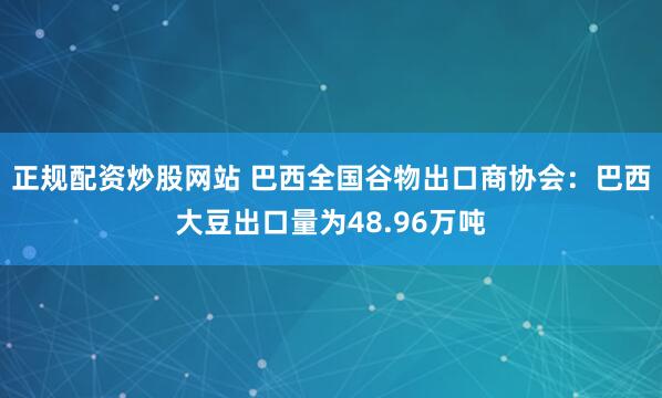 正规配资炒股网站 巴西全国谷物出口商协会：巴西大豆出口量为48.96万吨