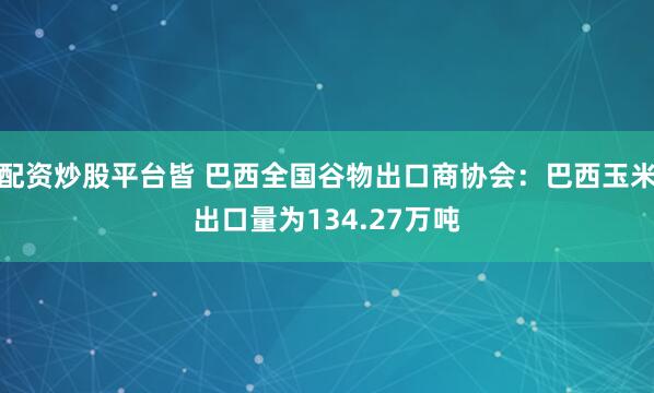 配资炒股平台皆 巴西全国谷物出口商协会：巴西玉米出口量为134.27万吨