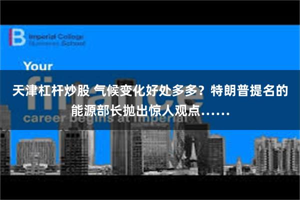 天津杠杆炒股 气候变化好处多多？特朗普提名的能源部长抛出惊人观点……