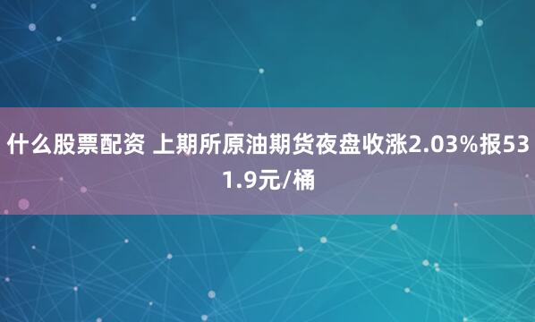 什么股票配资 上期所原油期货夜盘收涨2.03%报531.9元/桶