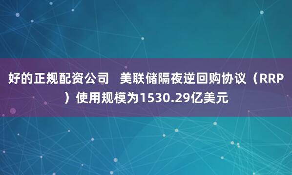 好的正规配资公司   美联储隔夜逆回购协议（RRP）使用规模为1530.29亿美元