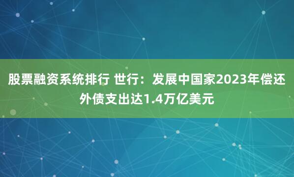 股票融资系统排行 世行：发展中国家2023年偿还外债支出达1.4万亿美元