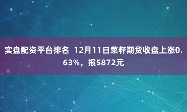 实盘配资平台排名  12月11日菜籽期货收盘上涨0.63%，报5872元