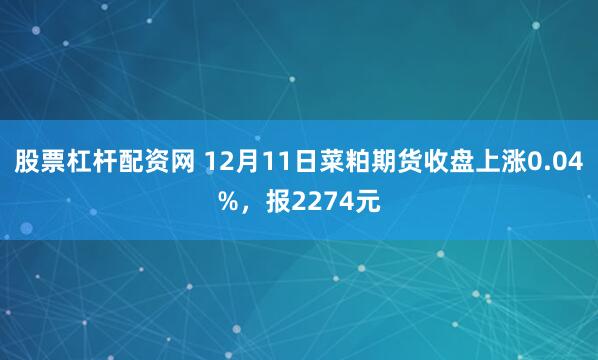 股票杠杆配资网 12月11日菜粕期货收盘上涨0.04%，报2274元