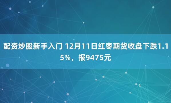 配资炒股新手入门 12月11日红枣期货收盘下跌1.15%，报9475元