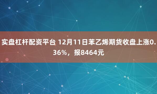 实盘杠杆配资平台 12月11日苯乙烯期货收盘上涨0.36%，报8464元