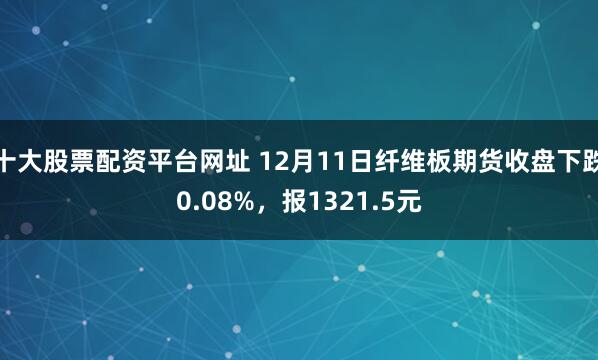 十大股票配资平台网址 12月11日纤维板期货收盘下跌0.08%，报1321.5元