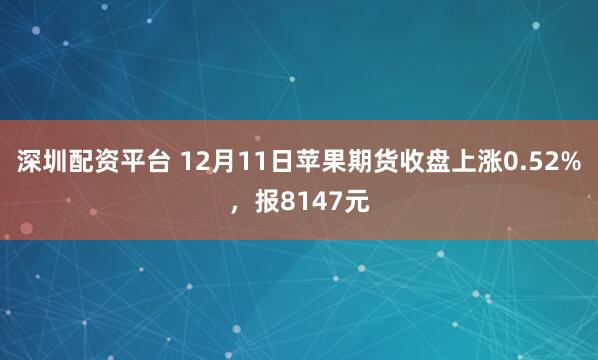 深圳配资平台 12月11日苹果期货收盘上涨0.52%，报8147元