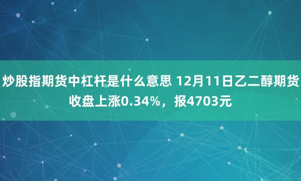 炒股指期货中杠杆是什么意思 12月11日乙二醇期货收盘上涨0.34%，报4703元