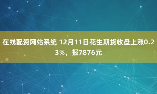 在线配资网站系统 12月11日花生期货收盘上涨0.23%，报7876元