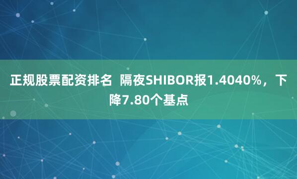 正规股票配资排名  隔夜SHIBOR报1.4040%，下降7.80个基点