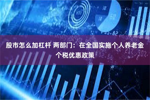 股市怎么加杠杆 两部门：在全国实施个人养老金个税优惠政策